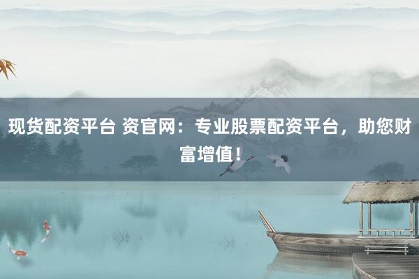 现货配资平台 资官网：专业股票配资平台，助您财富增值！