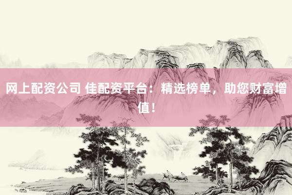 网上配资公司 佳配资平台：精选榜单，助您财富增值！
