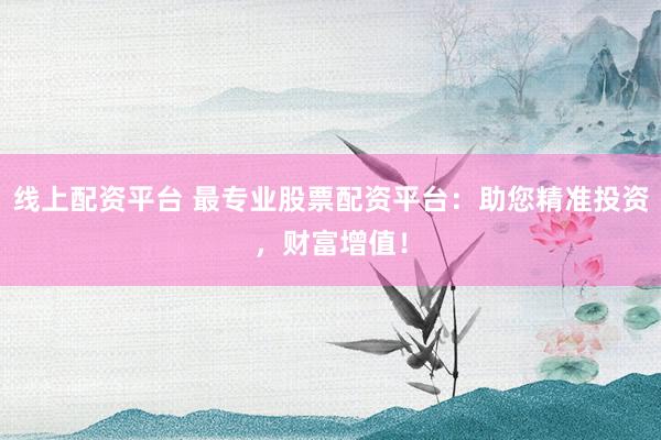线上配资平台 最专业股票配资平台:助您精准投资,财富增值!