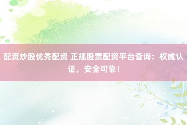 配资炒股优秀配资 正规股票配资平台查询:权威认证,安全可靠!