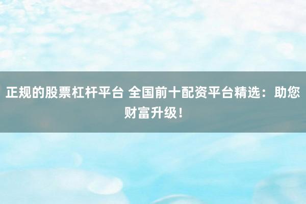 正规的股票杠杆平台 全国前十配资平台精选：助您财富升级！