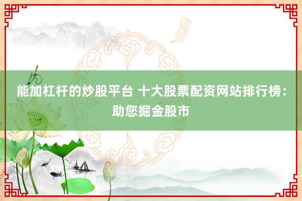 能加杠杆的炒股平台 十大股票配资网站排行榜：助您掘金股市