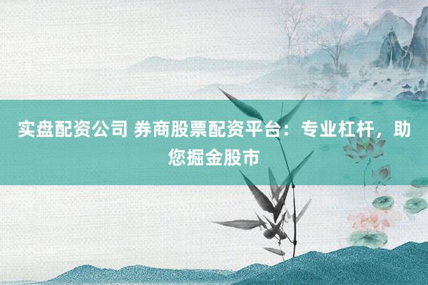 实盘配资公司 券商股票配资平台：专业杠杆，助您掘金股市