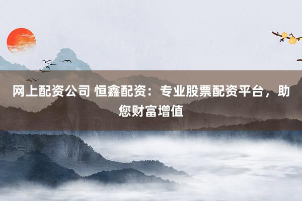 网上配资公司 恒鑫配资：专业股票配资平台，助您财富增值