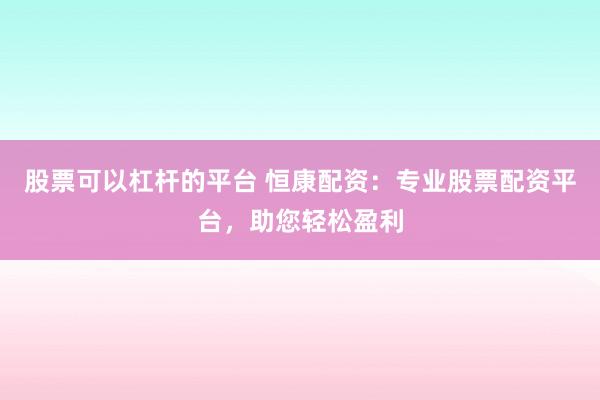 股票可以杠杆的平台 恒康配资：专业股票配资平台，助您轻松盈利