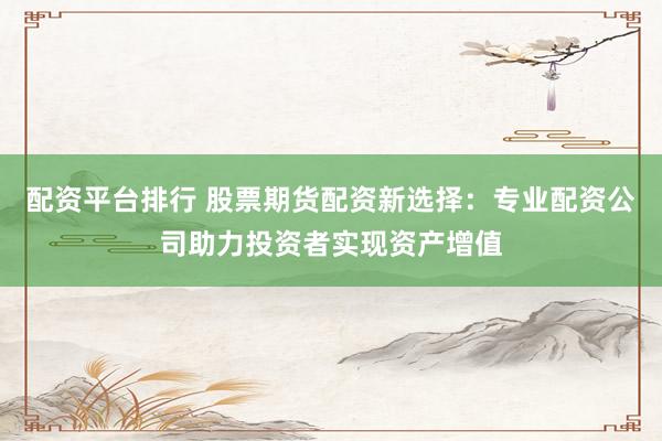 配资平台排行 股票期货配资新选择：专业配资公司助力投资者实现资产增值