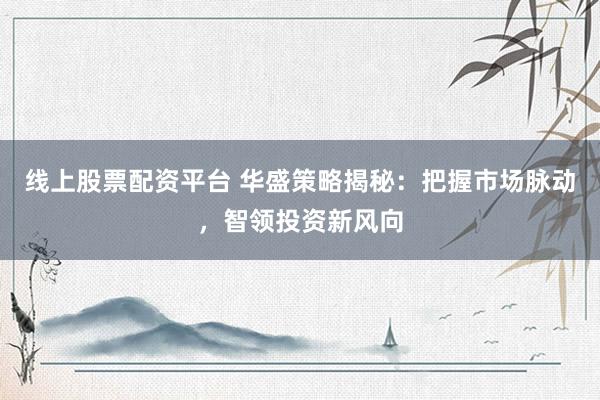 线上股票配资平台 华盛策略揭秘：把握市场脉动，智领投资新风向