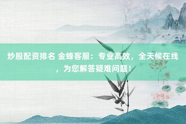 炒股配资排名 金蜂客服：专业高效，全天候在线，为您解答疑难问题！