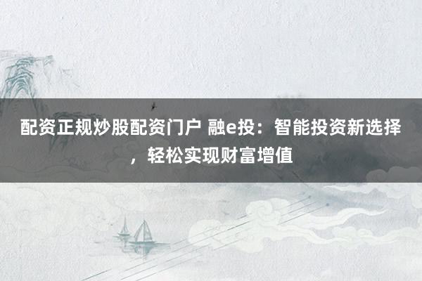 配资正规炒股配资门户 融e投：智能投资新选择，轻松实现财富增值