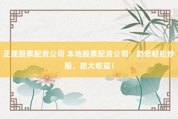 正规股票配资公司 本地股票配资公司：助您轻松炒股，放大收益！