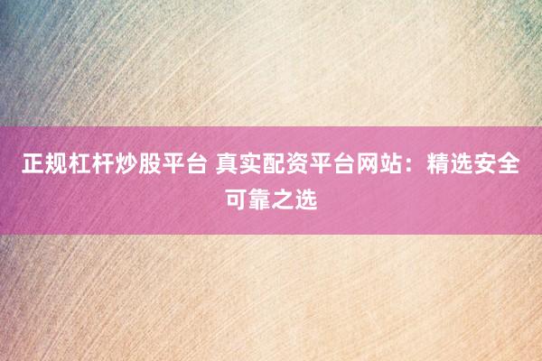 正规杠杆炒股平台 真实配资平台网站：精选安全可靠之选