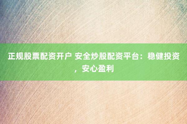 正规股票配资开户 安全炒股配资平台：稳健投资，安心盈利