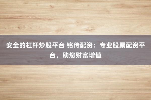安全的杠杆炒股平台 铭传配资：专业股票配资平台，助您财富增值