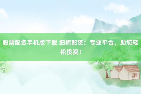股票配资手机版下载 细楷配资：专业平台，助您轻松投资！