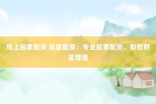 线上股票配资 旭盛配资：专业股票配资，助您财富增值