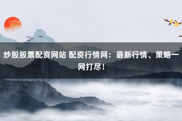 炒股股票配资网站 配资行情网：最新行情、策略一网打尽！