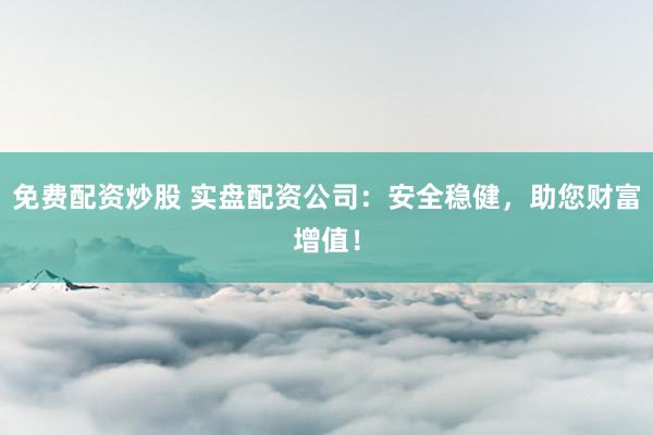 免费配资炒股 实盘配资公司：安全稳健，助您财富增值！