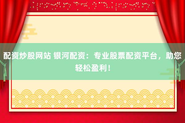 配资炒股网站 银河配资：专业股票配资平台，助您轻松盈利！