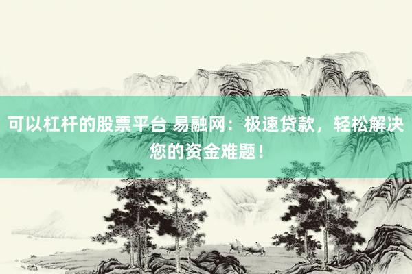 可以杠杆的股票平台 易融网:极速贷款,轻松解决您的资金难题!