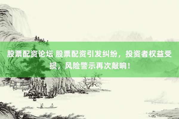 股票配资论坛 股票配资引发纠纷，投资者权益受损，风险警示再次敲响！