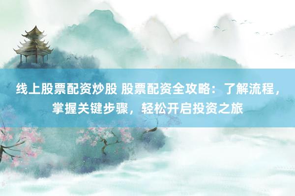 线上股票配资炒股 股票配资全攻略：了解流程，掌握关键步骤，轻松开启投资之旅
