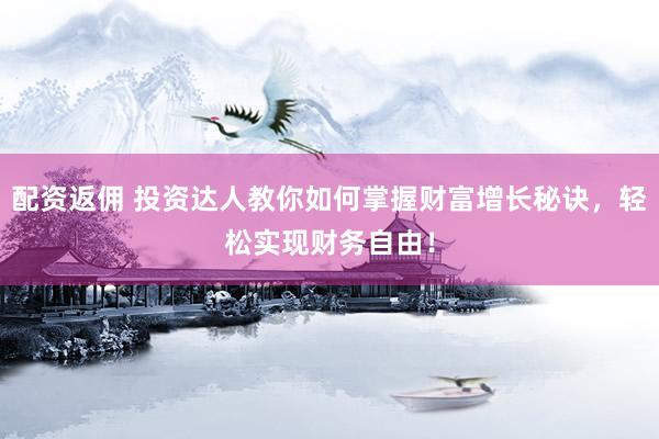 配资返佣 投资达人教你如何掌握财富增长秘诀,轻松实现财务自由!