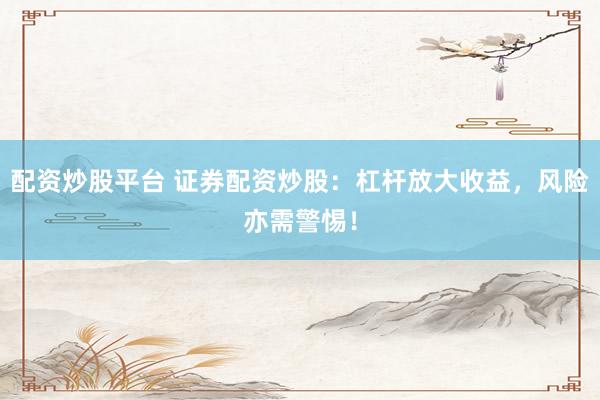 配资炒股平台 证券配资炒股：杠杆放大收益，风险亦需警惕！