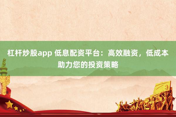 杠杆炒股app 低息配资平台：高效融资，低成本助力您的投资策略