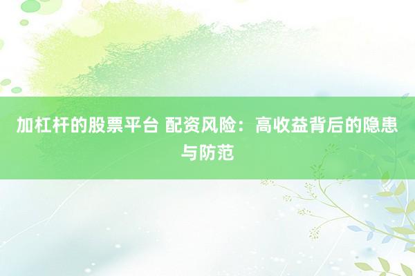 加杠杆的股票平台 配资风险：高收益背后的隐患与防范
