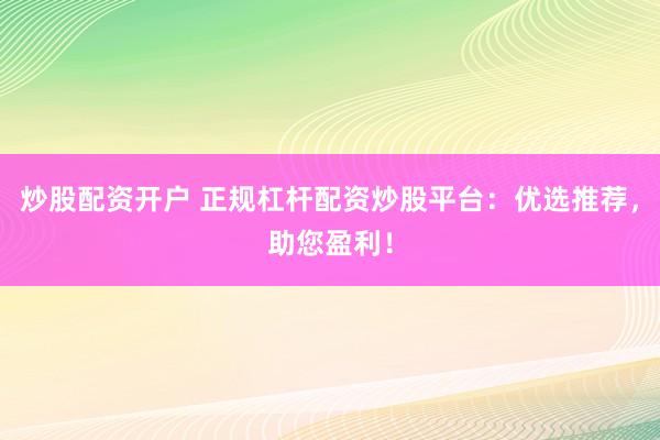 炒股配资开户 正规杠杆配资炒股平台：优选推荐，助您盈利！