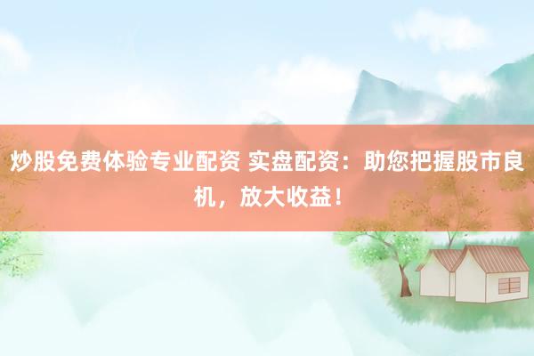 炒股免费体验专业配资 实盘配资：助您把握股市良机，放大收益！