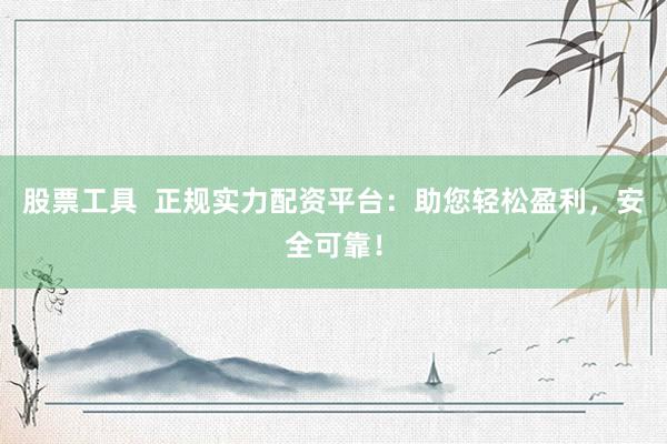 股票工具  正规实力配资平台：助您轻松盈利，安全可靠！
