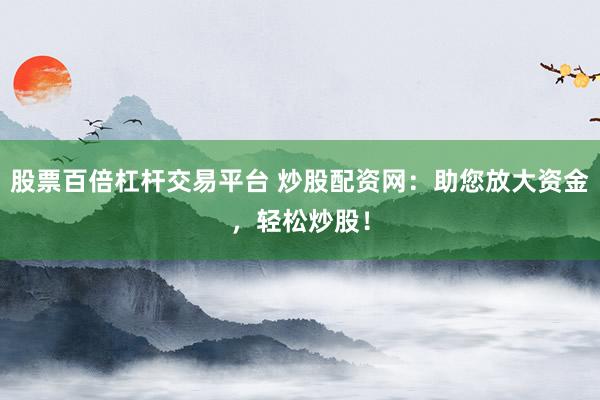 股票百倍杠杆交易平台 炒股配资网：助您放大资金，轻松炒股！
