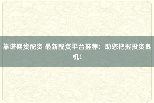 靠谱期货配资 最新配资平台推荐：助您把握投资良机！