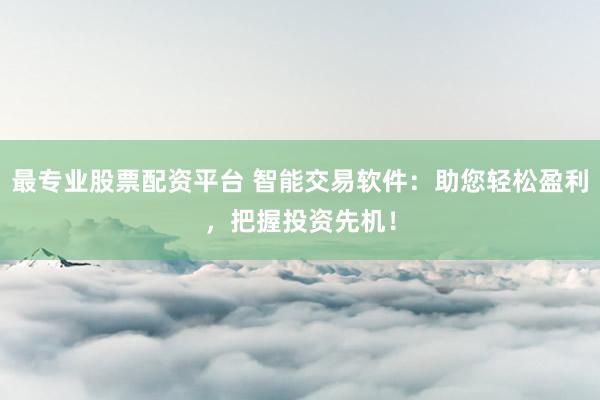 最专业股票配资平台 智能交易软件：助您轻松盈利，把握投资先机！