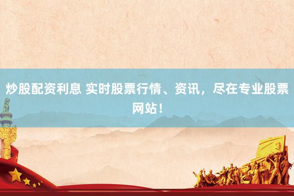 炒股配资利息 实时股票行情、资讯，尽在专业股票网站！
