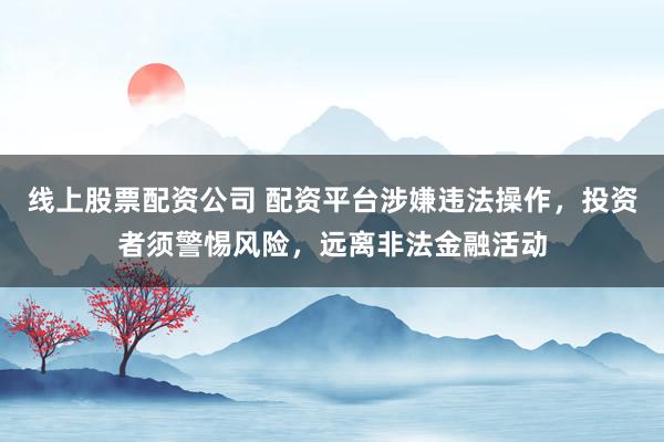 线上股票配资公司 配资平台涉嫌违法操作，投资者须警惕风险，远离非法金融活动