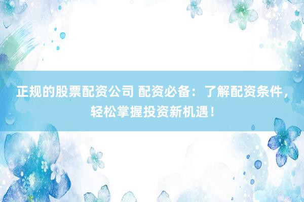 正规的股票配资公司 配资必备：了解配资条件，轻松掌握投资新机遇！