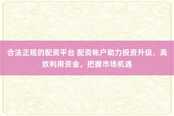 合法正规的配资平台 配资帐户助力投资升级，高效利用资金，把握市场机遇