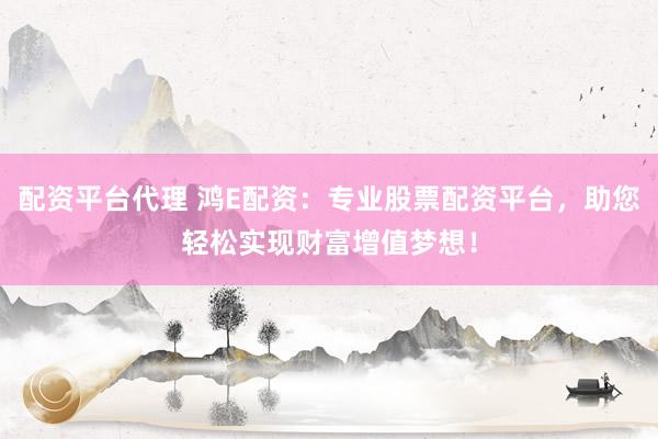 配资平台代理 鸿E配资：专业股票配资平台，助您轻松实现财富增值梦想！