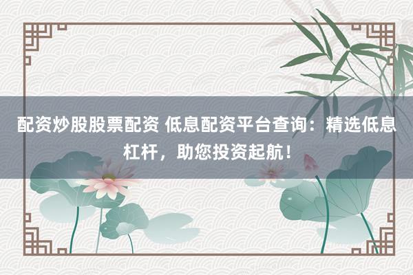 配资炒股股票配资 低息配资平台查询：精选低息杠杆，助您投资起航！