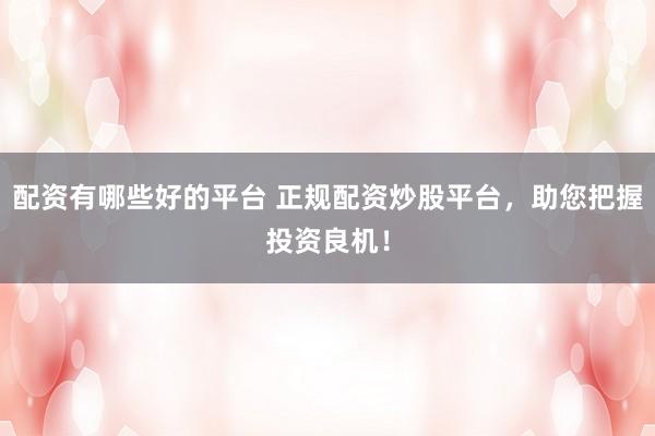 配资有哪些好的平台 正规配资炒股平台,助您把握投资良机!