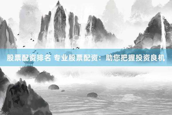 股票配资排名 专业股票配资：助您把握投资良机