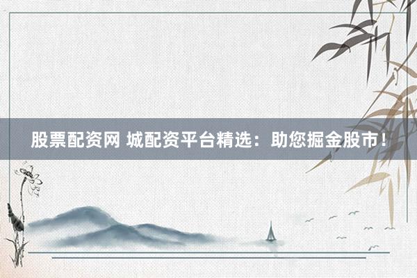 股票配资网 城配资平台精选:助您掘金股市!