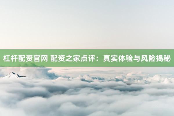 杠杆配资官网 配资之家点评：真实体验与风险揭秘