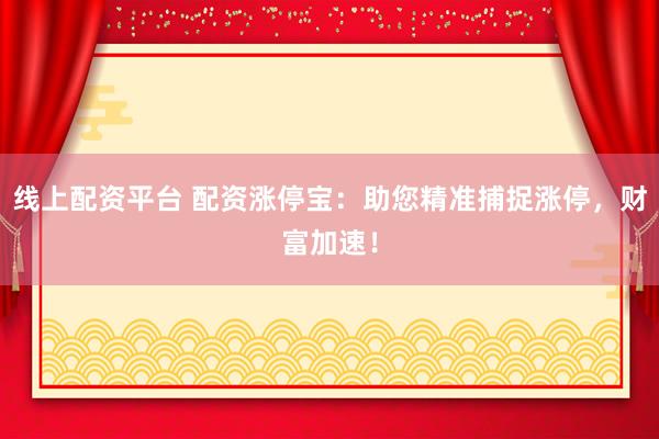 线上配资平台 配资涨停宝：助您精准捕捉涨停，财富加速！