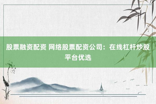股票融资配资 网络股票配资公司：在线杠杆炒股平台优选