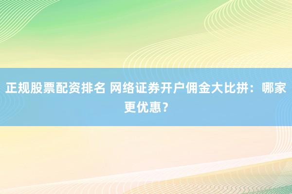 正规股票配资排名 网络证券开户佣金大比拼:哪家更优惠?