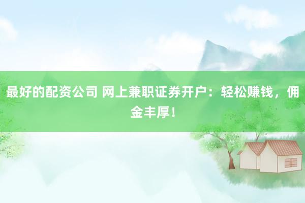 最好的配资公司 网上兼职证券开户：轻松赚钱，佣金丰厚！